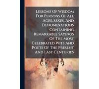 Lessons Of Wisdom For Persons Of All Ages, Sexes, And Denominations Containing Remarkable Sayings Of The Most Celebrated Wits And Poets Of The Present And Last Centuries