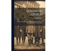 Lessons On Objects: As Given To Children Between The Ages Of Six And Eight, In Pestalozzian School, At Cheam, Surrey