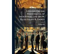 Lessons On the Phenomena of Industrial Life [By W. Ellis] Ed. by R. Dawes
