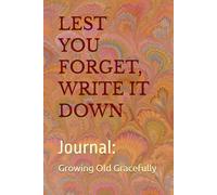 LEST YOU FORGET, WRITE IT DOWN: Journal on Growing Old Gracefully