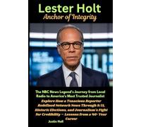 Lester Holt: Anchor of Integrity: How a Tenacious Reporter Redefined Network News Through 9/11, Historic Elections, and Journalism's Fight for Credibility - Lessons from