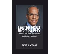 LESTER HOLT BIOGRAPHY: America’s Most Trusted News Anchor - From NBC Nightly News to Dateline and the Making of a Media Icon