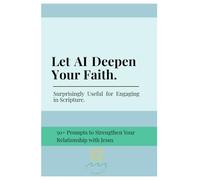 Let AI Deepen Your Faith. Surprisingly Useful for Engaging in Scripture.: 50+ Prompts to Strengthen Your Relationship with Jesus