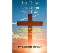 Let Christ Transform Your Pain : How Jesus Can Use Your Suffering to Bring About a Greater Good