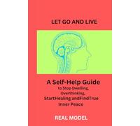 LET GO AND LIVE: A Self-Help Guide to Stop Dwelling, Overthinking, Start Healing and Find True Inner Peace