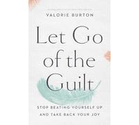 Let Go of the Guilt: Stop Beating Yourself Up and Take Back Your Joy
