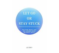 Let Go Or Stay Stuck: Release What You No Longer Need. Without Guilt.