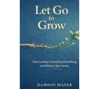 Let Go to Grow: How to Stop Controlling Everything and Reduce Your Stress