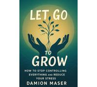 Let Go to Grow: How to Stop Controlling Everything and Reduce Your Stress