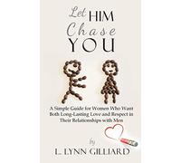 Let Him Chase You: A Simple Guide for Women Who Want Both Long-Lasting Love and Respect in Their Relationships with Men
