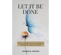 LET IT BE DONE: How to Finally Heal the Emotional Wounds Keeping You Stuck
