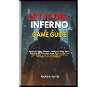 LET IT DIE: INFERNO GAME GUIDE: Master Every Depth, Defeat Every Boss, Unlock All Secrets, and Dominate the Hell Gate with Pro Builds and Fast Progression Strategies
