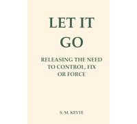 Let It Go: Releasing the Need to Control, Fix, or Force: A Guide to Letting Go of Pain, Grief, and Control Through Emotional Healing, Somatic Practices, and Self-Compassion