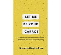 Let Me Be Your Carrot!: 12 Inspirations to make your day brighter than when you woke up this morning!