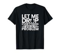 Let Me Drop Everything Work On Your Problem T-Shirt