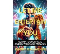 Let Me Entertain You: The Ultimate Unofficial Robbie Williams Fan Guide