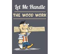 Let me handle the wood work: Carpenter funny gift for men : Carpenter notebook : A simple and original gift