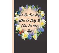Let Me Just Stop What I'm Doing So I Can Fix Your Shit: Great Gift Notebook Idea With Funny Saying On Cover, For Coworker Friends Women Girls .... 120 beautiful lined Pages