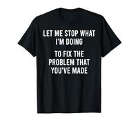Let Me Stop What I'm Doing to Fix The Problem That You Made T-Shirt