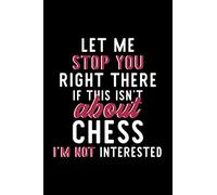 Let Me Stop You Right There If This Isn't About Chess I'm Not Interested: Notebook for Chess Lover | Great Christmas & Birthday Gift Idea for Chess ... | Chess Fan Diary | 120 pages 6x9 inches