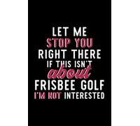 Let Me Stop You Right There If This Isn't About Frisbee Golf I'm Not Interested: Notebook for Frisbee Golf Lover | Great Christmas & Birthday Gift ... Frisbee Golf Fan Diary | 120 pages 6x9 inches
