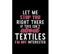 Let Me Stop You Right There If This Isn't About Textiles I'm Not Interested: Notebook for Textiles Lover | Great Christmas & Birthday Gift Idea for ... | Textiles Fan Diary | 120 pages 6x9 inches