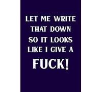 Let Me Write That Down So It Looks Like I Give A Fuck!