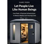 Let People Live Like Human Beings: Care Pods: A Practical Infrastructure to Reduce Medical and Housing Costs: 8 (21st Century Policy Redesign)