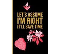 Let’s Assume I’m Right It’ll Save Time: Funny Sarcasm Notebook Journal Humorous Gag Gift for Coworkers, Friends & Office 6x9 Lined Notebook for Writing, Notes Planning