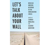 Let’s Talk About Your Wall: Mexican Writers Respond to the Immigration Crisis
