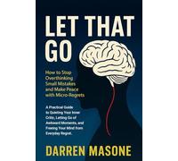 Let That Go: How to Stop Overthinking Small Mistakes and Make Peace With Micro-Regrets: A Practical Guide to Quieting your Inner Critic, Letting Go of ... and Freeing Your Mind from Everyday Regret