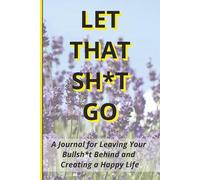 Let That Sh*t Go: A Journal for Leaving Your Bullsh*t Behind and Creating a Happy Life