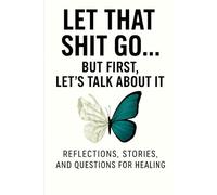 Let that shit go… But first, let's talk about it: REFLECTIONS, STORIES, AND QUESTIONS FOR HEALING