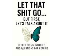 Let that shit go… But first, let's talk about it: REFLECTIONS, STORIES, AND QUESTIONS FOR HEALING