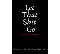 Let That Shit Go: i feel so horrible | A Journal to Brain Dump That Shit! | 100 Pages | 6 x 9 inches | Matte Cover