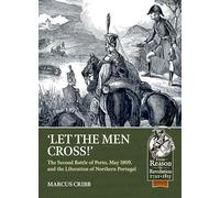 Let the Men Cross: The Second Battle of Porto, May 1809, and the Liberation of Northern Portugal (From Reason to Revolution 1721-1815)