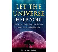 Let The Universe Help You!: How to Get All The Money That You Want In An Honest And Fulfilling Way