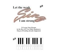 Let the Weak Sing I am Strong: 21 Large-Note Hymns in the Key of C for Older Beginners Sing as if healing already happened.