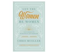 Let the Women Be Women: God's Design for Womanhood and Marriage