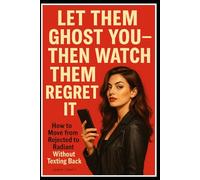 LET THEM GHOST YOU - THEN WATCH THEM REGRET IT “How to Move from Rejected to Radiant Without Texting Back”