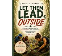 Let Them Lead Outside: A Research-Informed Guide to Less Screen Time, More Outdoor Play, and Raising Curious, Confident Kids Ages 3-8