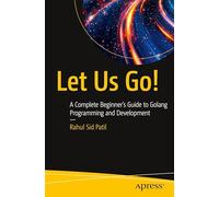 Let Us Go!: A Complete Beginner’s Guide to Golang Programming and Development