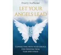Let Your Angels Lead: Connecting with your angels for freedom from fear and stress