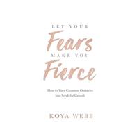 Let Your Fears Make You Fierce: How to Turn Common Obstacles into Seeds for Growth