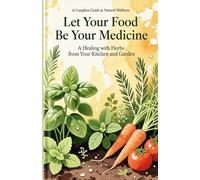 Let Your Food Be Your Medicine: A Complete Guide to Natural Wellness: Healing with Herbs from Your Kitchen and Garden