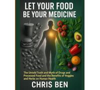 Let Your Food Be Your Medicine: the untold truth and myth of drugs and processed food and the benefits of veggies and herbs on human health (Health and Nutrition)