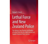 Lethal Force and New Zealand Police: The History, Law, Practice and Reality of Lethal Force Use by a Well-Armed and Capable National Police Service