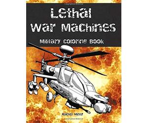 Lethal War Machines - Military Coloring Book: Tanks, Jet Fighters, Special Units, Black Ops, Helicopter Gun Ships - Navy, Army, Air Force