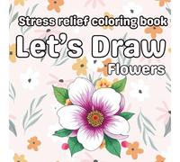 Let's Draw Flowers: Stress Relief Coloring Book for Adults, Relaxing Floral Designs for Mindfulness, Calm & Creativity