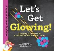 Let's Get Glowing!: Revealing the Science of Radioactivity with Nuclear Physics: 1 (Everyday Science Academy)